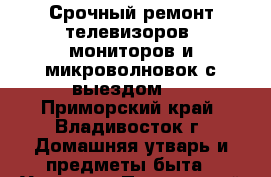 Срочный ремонт телевизоров, мониторов и микроволновок с выездом ! - Приморский край, Владивосток г. Домашняя утварь и предметы быта » Услуги   . Приморский край,Владивосток г.